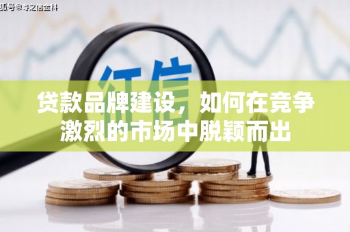 大竹贷款品牌建设，如何在竞争激烈的市场中脱颖而出