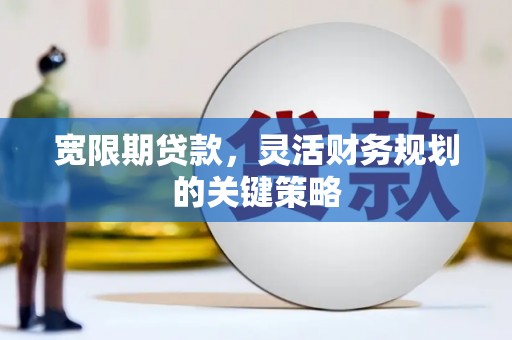 大竹宽限期贷款，灵活财务规划的关键策略