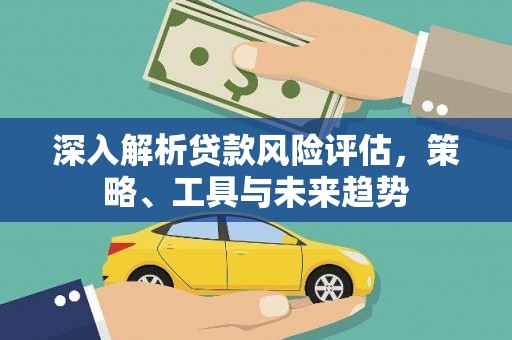 大竹深入解析贷款风险评估，策略、工具与未来趋势