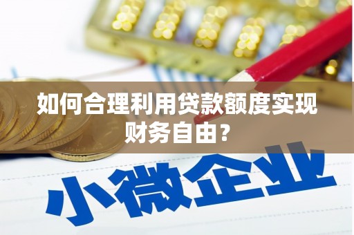 大竹如何合理利用贷款额度实现财务自由？