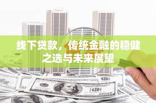 大竹线下贷款，传统金融的稳健之选与未来展望