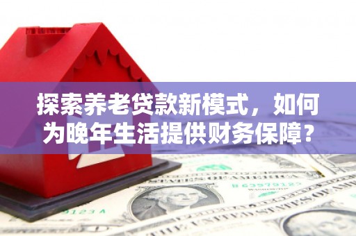 大竹探索养老贷款新模式，如何为晚年生活提供财务保障？