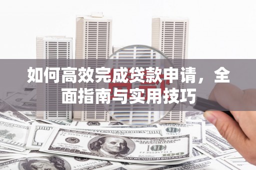 大竹如何高效完成贷款申请，全面指南与实用技巧