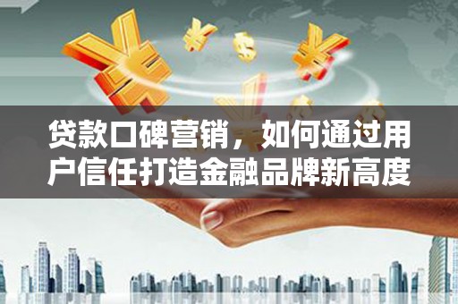 大竹贷款口碑营销，如何通过用户信任打造金融品牌新高度