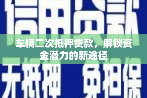 大竹车辆二次抵押贷款，解锁资金潜力的新途径