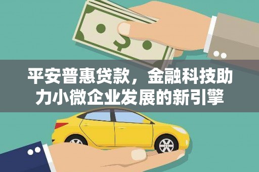 大竹平安普惠贷款，金融科技助力小微企业发展的新引擎