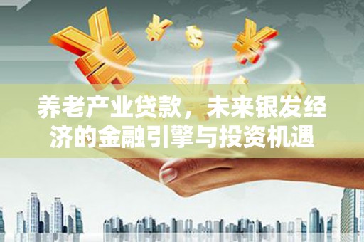 大竹养老产业贷款，未来银发经济的金融引擎与投资机遇