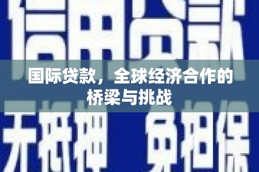 大竹国际贷款，全球经济合作的桥梁与挑战