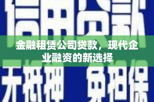 大竹金融租赁公司贷款，现代企业融资的新选择