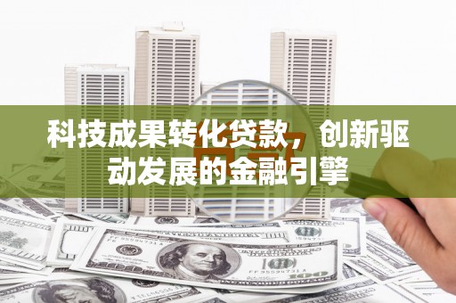 大竹科技成果转化贷款，创新驱动发展的金融引擎