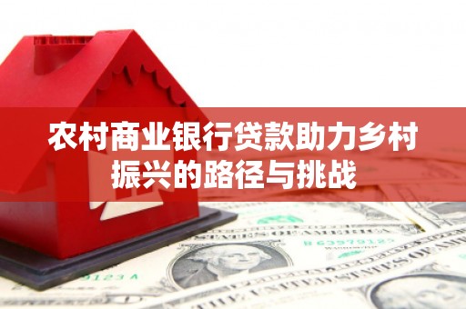 大竹农村商业银行贷款助力乡村振兴的路径与挑战