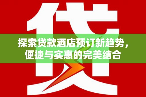大竹探索贷款酒店预订新趋势，便捷与实惠的完美结合