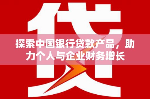 大竹探索中国银行贷款产品，助力个人与企业财务增长