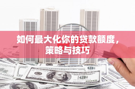 大竹如何最大化你的贷款额度，策略与技巧