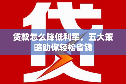 大竹贷款怎么降低利率，五大策略助你轻松省钱