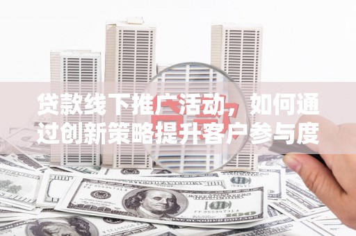 大竹贷款线下推广活动，如何通过创新策略提升客户参与度