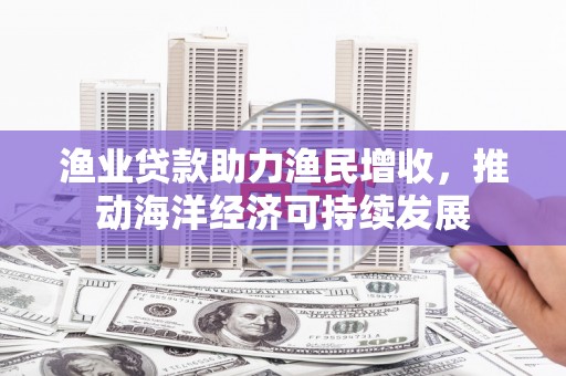 大竹渔业贷款助力渔民增收，推动海洋经济可持续发展