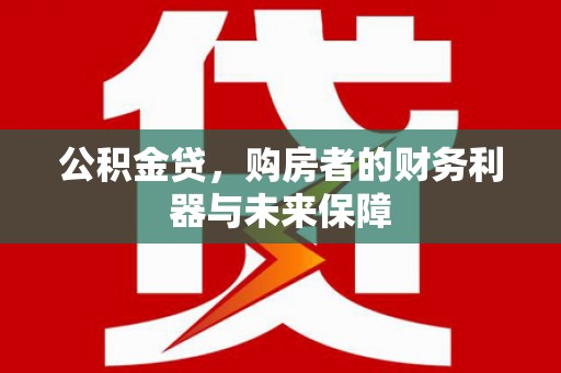 大竹公积金贷，购房者的财务利器与未来保障