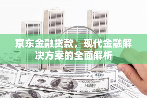 大竹京东金融贷款，现代金融解决方案的全面解析