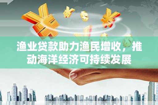 大竹渔业贷款助力渔民增收，推动海洋经济可持续发展
