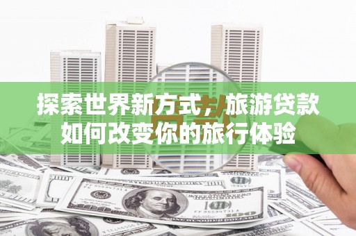 大竹探索世界新方式，旅游贷款如何改变你的旅行体验
