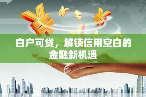 大竹白户可贷，解锁信用空白的金融新机遇