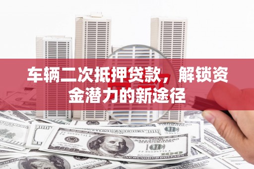 大竹车辆二次抵押贷款，解锁资金潜力的新途径