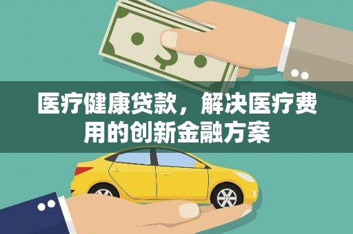 大竹医疗健康贷款，解决医疗费用的创新金融方案