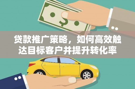 大竹贷款推广策略，如何高效触达目标客户并提升转化率