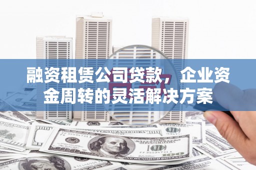 大竹融资租赁公司贷款，企业资金周转的灵活解决方案