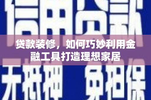 大竹贷款装修，如何巧妙利用金融工具打造理想家居
