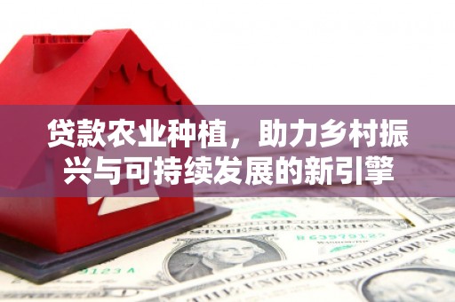 大竹贷款农业种植，助力乡村振兴与可持续发展的新引擎