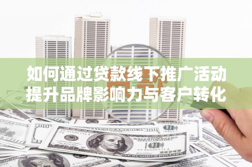 大竹如何通过贷款线下推广活动提升品牌影响力与客户转化率