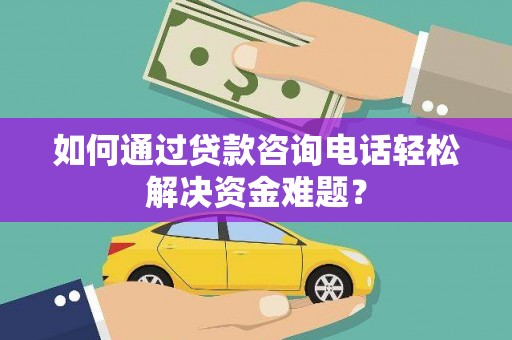 大竹如何通过贷款咨询电话轻松解决资金难题？
