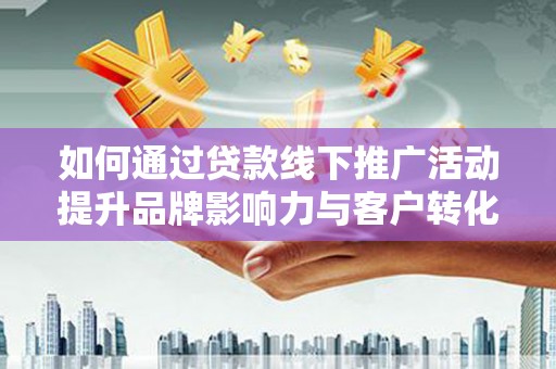 大竹如何通过贷款线下推广活动提升品牌影响力与客户转化率