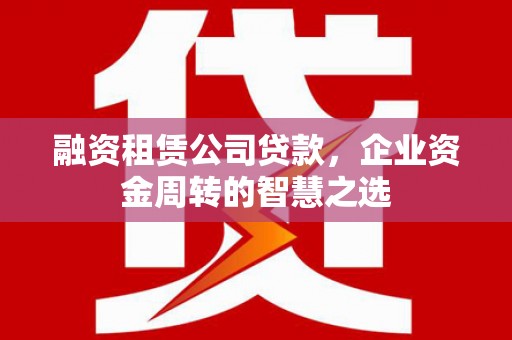 大竹融资租赁公司贷款，企业资金周转的智慧之选