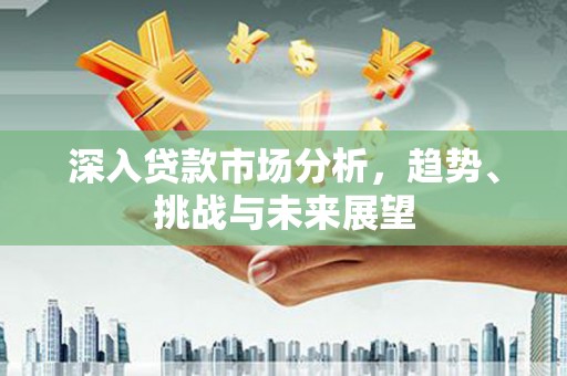 大竹深入贷款市场分析，趋势、挑战与未来展望