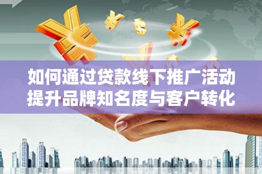大竹如何通过贷款线下推广活动提升品牌知名度与客户转化率