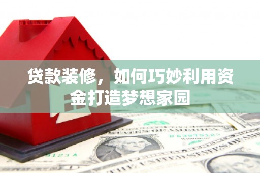 大竹贷款装修，如何巧妙利用资金打造梦想家园
