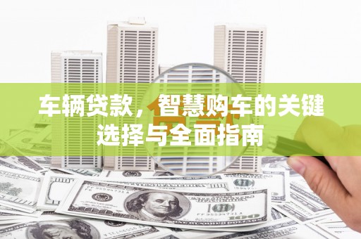 大竹车辆贷款，智慧购车的关键选择与全面指南