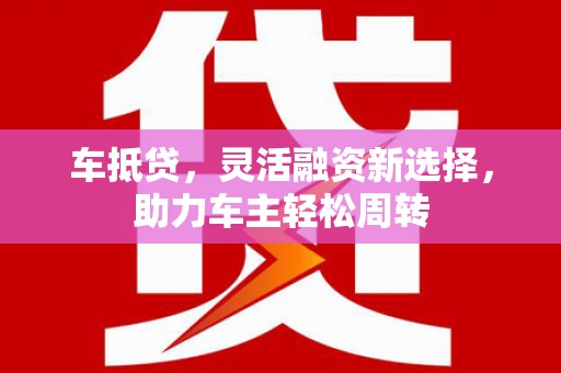 大竹车抵贷，灵活融资新选择，助力车主轻松周转