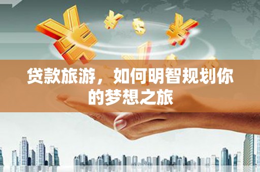 大竹贷款旅游，如何明智规划你的梦想之旅