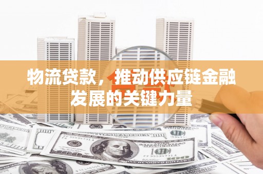 大竹物流贷款，推动供应链金融发展的关键力量