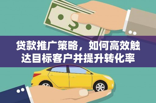 大竹贷款推广策略，如何高效触达目标客户并提升转化率