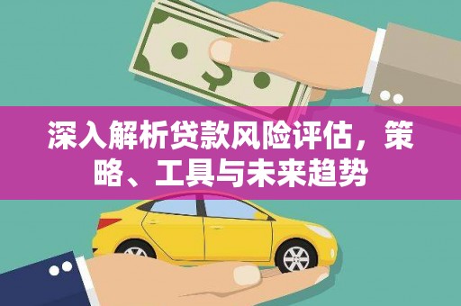 大竹深入解析贷款风险评估，策略、工具与未来趋势