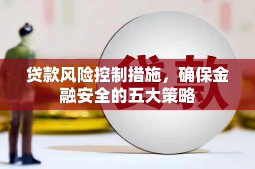 大竹贷款风险控制措施，确保金融安全的五大策略