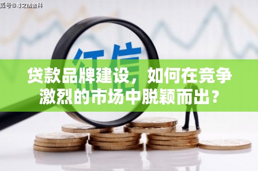 大竹贷款品牌建设，如何在竞争激烈的市场中脱颖而出？