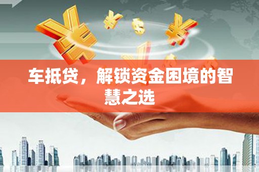 大竹车抵贷，解锁资金困境的智慧之选