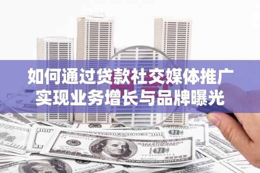 大竹如何通过贷款社交媒体推广实现业务增长与品牌曝光