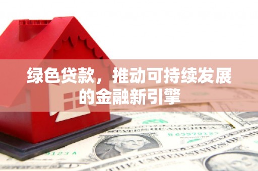 大竹绿色贷款，推动可持续发展的金融新引擎